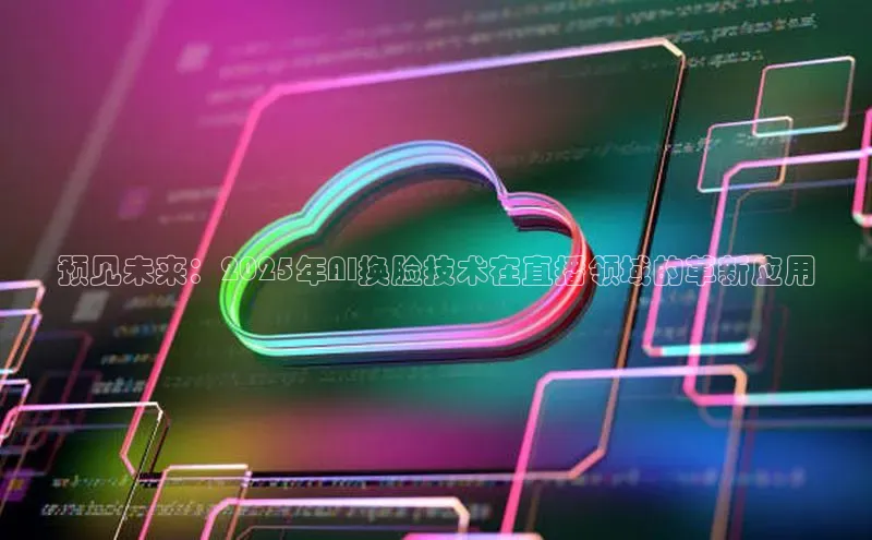 预见未来：2025年AI换脸技术在直播领域的革新应用