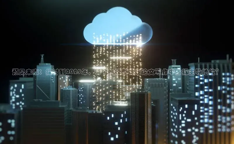 预见未来：探讨到2025年，哪个AI模型将在论文写作中占据主导地位？